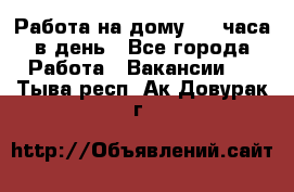 Работа на дому 2-3 часа в день - Все города Работа » Вакансии   . Тыва респ.,Ак-Довурак г.